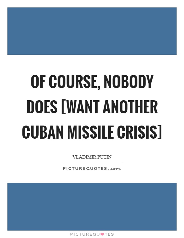 Of course, nobody does [want another Cuban Missile Crisis] Picture Quote #1