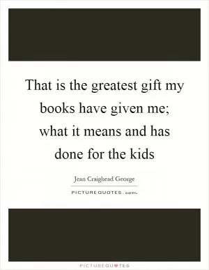 That is the greatest gift my books have given me; what it means and has done for the kids Picture Quote #1
