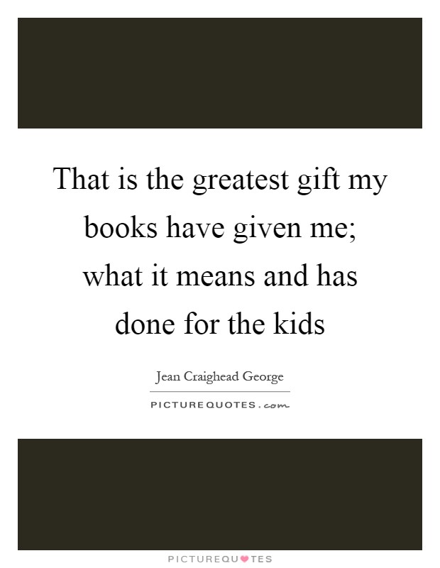 That is the greatest gift my books have given me; what it means and has done for the kids Picture Quote #1