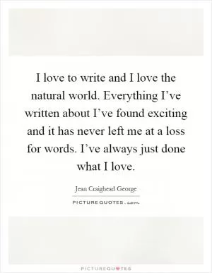 I love to write and I love the natural world. Everything I’ve written about I’ve found exciting and it has never left me at a loss for words. I’ve always just done what I love Picture Quote #1