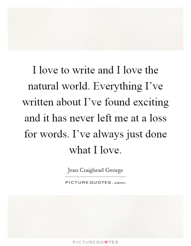 I love to write and I love the natural world. Everything I've written about I've found exciting and it has never left me at a loss for words. I've always just done what I love Picture Quote #1