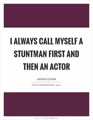 I always call myself a stuntman first and then an actor Picture Quote #1