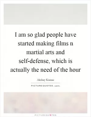 I am so glad people have started making films n martial arts and self-defense, which is actually the need of the hour Picture Quote #1