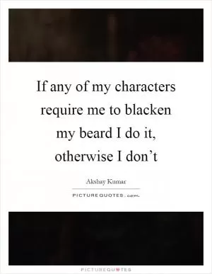 If any of my characters require me to blacken my beard I do it, otherwise I don’t Picture Quote #1