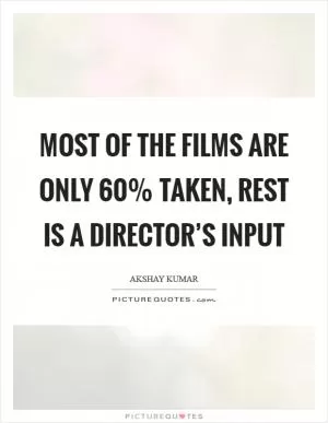 Most of the films are only 60% taken, rest is a director’s input Picture Quote #1