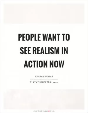 People want to see realism in action now Picture Quote #1