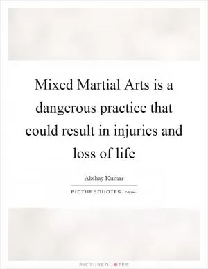 Mixed Martial Arts is a dangerous practice that could result in injuries and loss of life Picture Quote #1