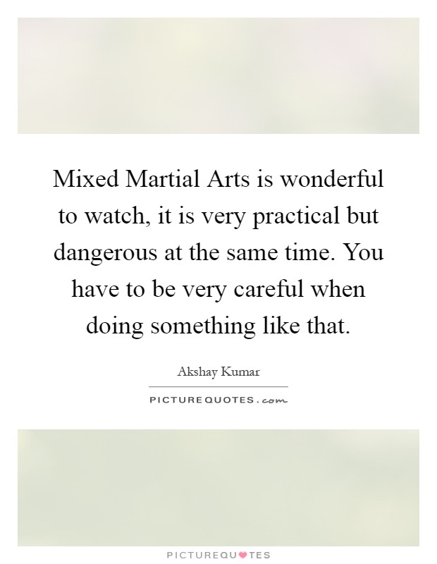 Mixed Martial Arts is wonderful to watch, it is very practical but dangerous at the same time. You have to be very careful when doing something like that Picture Quote #1