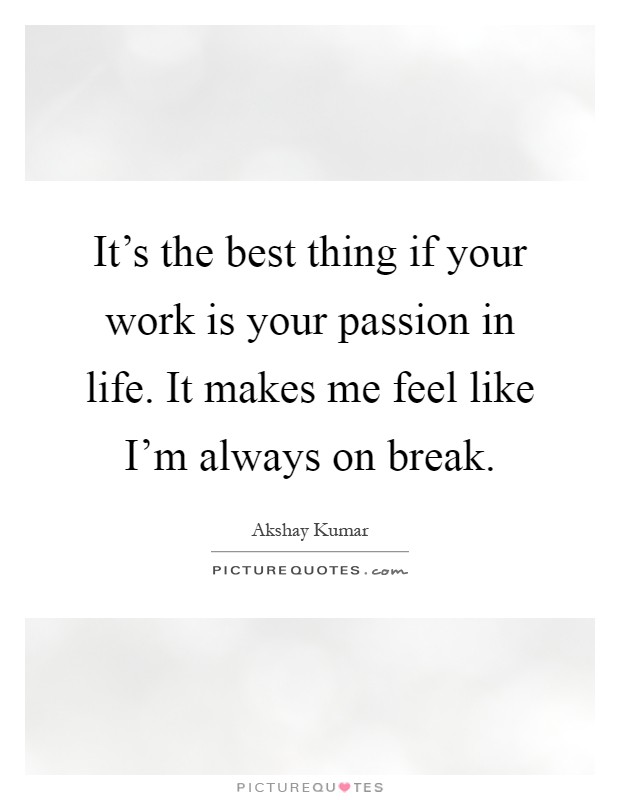 It's the best thing if your work is your passion in life. It makes me feel like I'm always on break Picture Quote #1