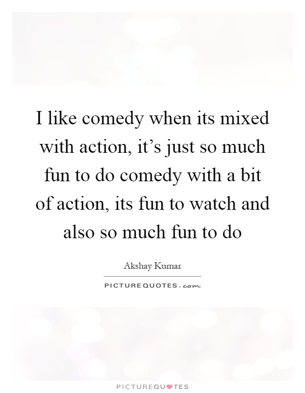 I like comedy when its mixed with action, it's just so much fun to do comedy with a bit of action, its fun to watch and also so much fun to do Picture Quote #1