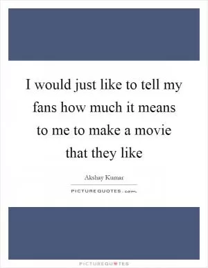I would just like to tell my fans how much it means to me to make a movie that they like Picture Quote #1