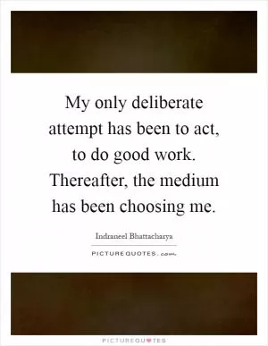 My only deliberate attempt has been to act, to do good work. Thereafter, the medium has been choosing me Picture Quote #1