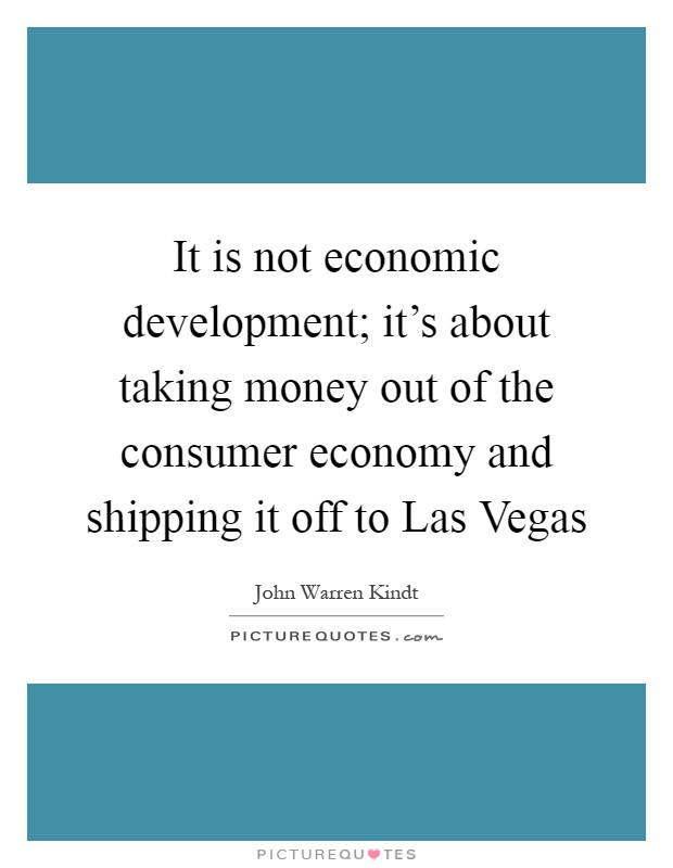 It is not economic development; it's about taking money out of the consumer economy and shipping it off to Las Vegas Picture Quote #1