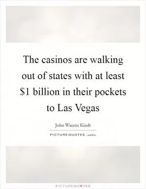 The casinos are walking out of states with at least $1 billion in their pockets to Las Vegas Picture Quote #1