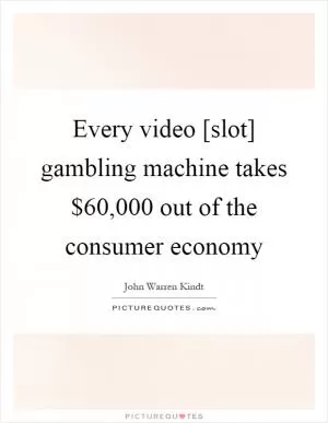 Every video [slot] gambling machine takes $60,000 out of the consumer economy Picture Quote #1