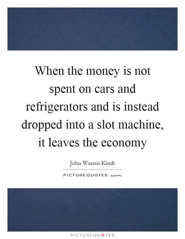 When the money is not spent on cars and refrigerators and is instead dropped into a slot machine, it leaves the economy Picture Quote #1