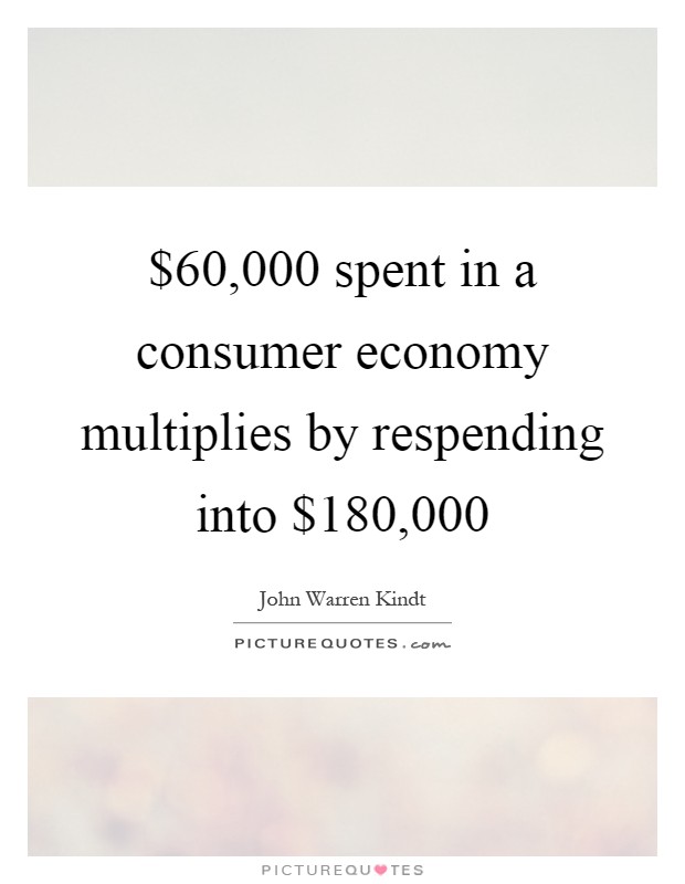 $60,000 spent in a consumer economy multiplies by respending into $180,000 Picture Quote #1