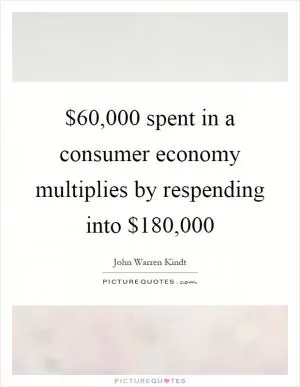 $60,000 spent in a consumer economy multiplies by respending into $180,000 Picture Quote #1