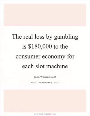 The real loss by gambling is $180,000 to the consumer economy for each slot machine Picture Quote #1