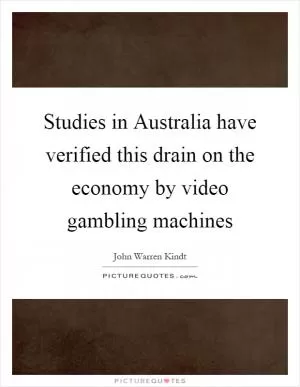 Studies in Australia have verified this drain on the economy by video gambling machines Picture Quote #1