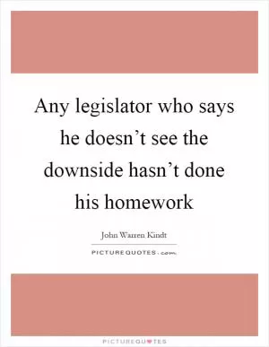 Any legislator who says he doesn’t see the downside hasn’t done his homework Picture Quote #1