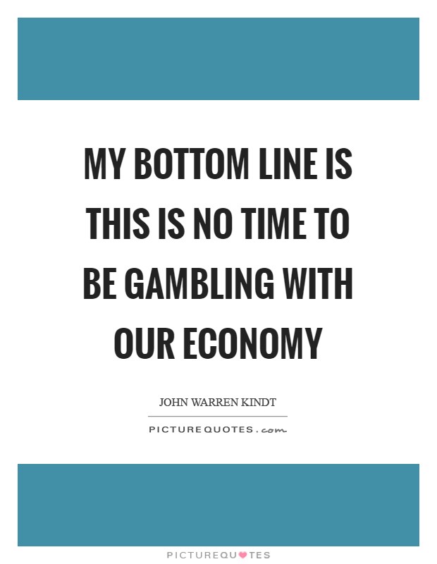 My bottom line is this is no time to be gambling with our economy Picture Quote #1