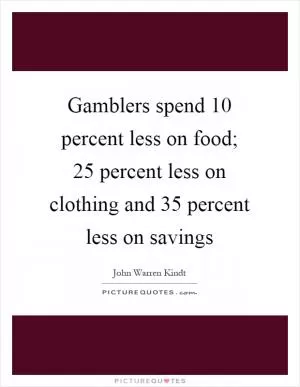 Gamblers spend 10 percent less on food; 25 percent less on clothing and 35 percent less on savings Picture Quote #1