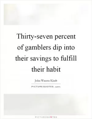 Thirty-seven percent of gamblers dip into their savings to fulfill their habit Picture Quote #1