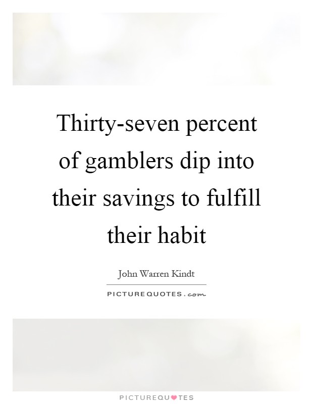 Thirty-seven percent of gamblers dip into their savings to fulfill their habit Picture Quote #1