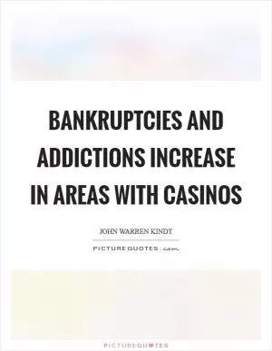 Bankruptcies and addictions increase in areas with casinos Picture Quote #1