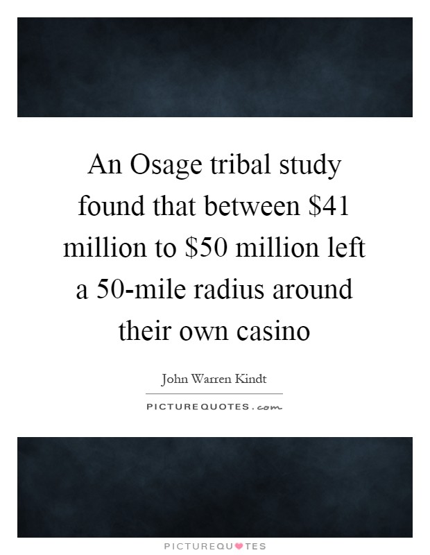 An Osage tribal study found that between $41 million to $50 million left a 50-mile radius around their own casino Picture Quote #1