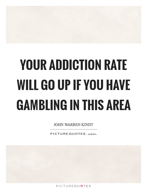 Your addiction rate will go up if you have gambling in this area Picture Quote #1