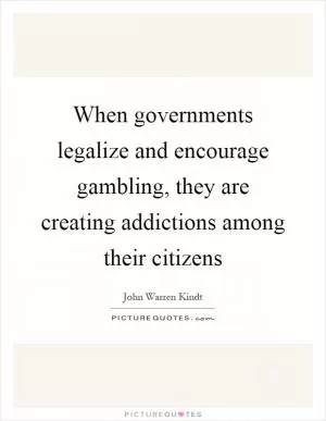 When governments legalize and encourage gambling, they are creating addictions among their citizens Picture Quote #1