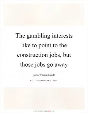 The gambling interests like to point to the construction jobs, but those jobs go away Picture Quote #1
