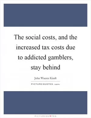 The social costs, and the increased tax costs due to addicted gamblers, stay behind Picture Quote #1
