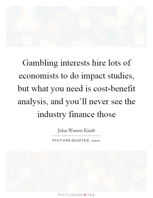 Gambling interests hire lots of economists to do impact studies, but what you need is cost-benefit analysis, and you'll never see the industry finance those Picture Quote #1
