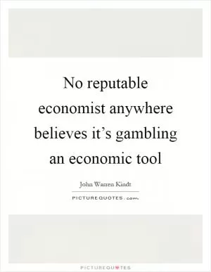 No reputable economist anywhere believes it’s gambling an economic tool Picture Quote #1
