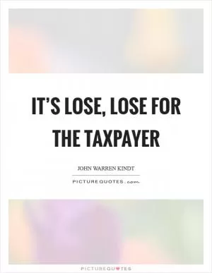 It’s lose, lose for the taxpayer Picture Quote #1