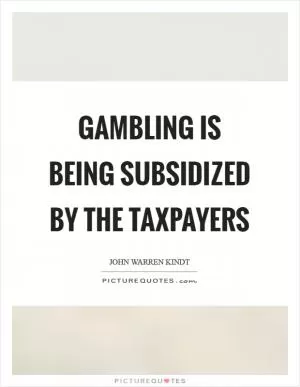 Gambling is being subsidized by the taxpayers Picture Quote #1