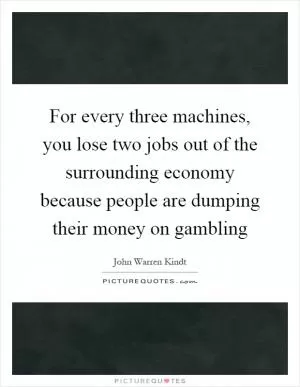 For every three machines, you lose two jobs out of the surrounding economy because people are dumping their money on gambling Picture Quote #1
