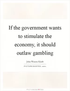 If the government wants to stimulate the economy, it should outlaw gambling Picture Quote #1