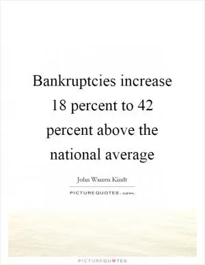 Bankruptcies increase 18 percent to 42 percent above the national average Picture Quote #1
