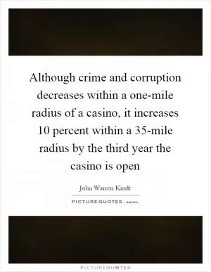 Although crime and corruption decreases within a one-mile radius of a casino, it increases 10 percent within a 35-mile radius by the third year the casino is open Picture Quote #1