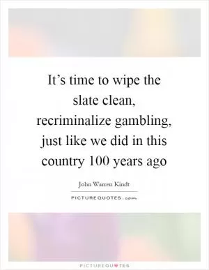 It’s time to wipe the slate clean, recriminalize gambling, just like we did in this country 100 years ago Picture Quote #1