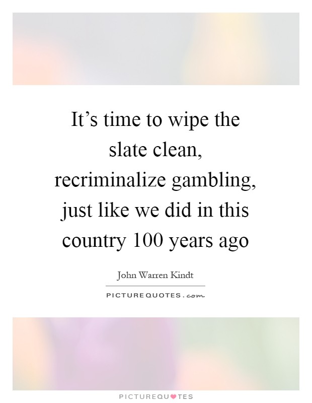 It's time to wipe the slate clean, recriminalize gambling, just like we did in this country 100 years ago Picture Quote #1