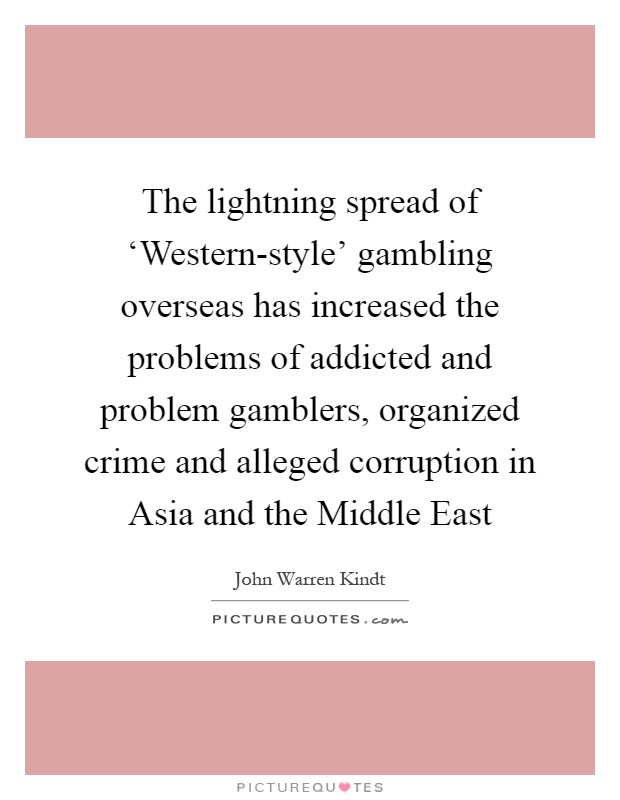 The lightning spread of ‘Western-style' gambling overseas has increased the problems of addicted and problem gamblers, organized crime and alleged corruption in Asia and the Middle East Picture Quote #1