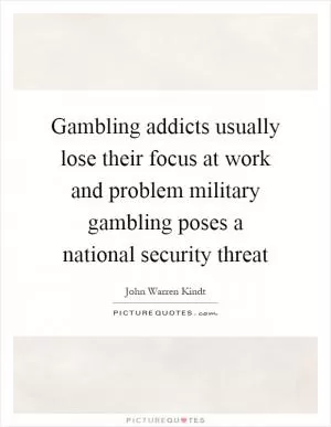 Gambling addicts usually lose their focus at work and problem military gambling poses a national security threat Picture Quote #1