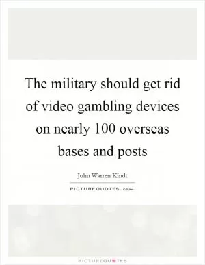 The military should get rid of video gambling devices on nearly 100 overseas bases and posts Picture Quote #1
