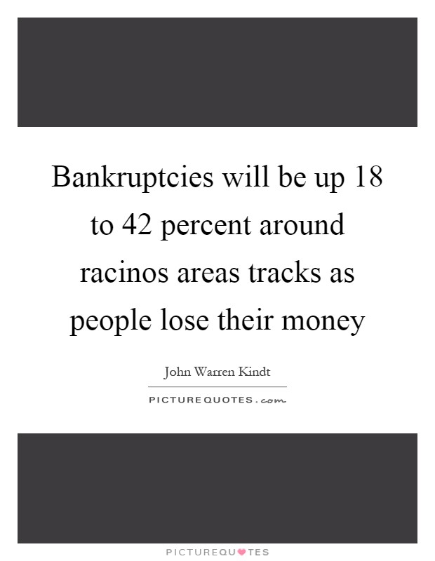 Bankruptcies will be up 18 to 42 percent around racinos areas tracks as people lose their money Picture Quote #1
