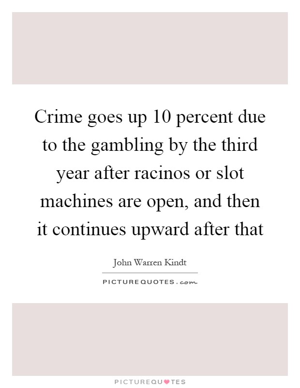 Crime goes up 10 percent due to the gambling by the third year after racinos or slot machines are open, and then it continues upward after that Picture Quote #1